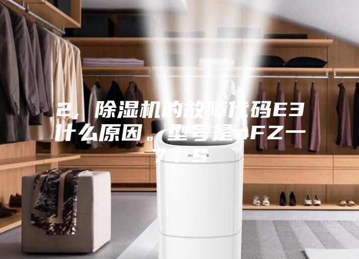 2, 除濕機(jī)的故障代碼E3什么原因。型號(hào)是cFZ一7／S