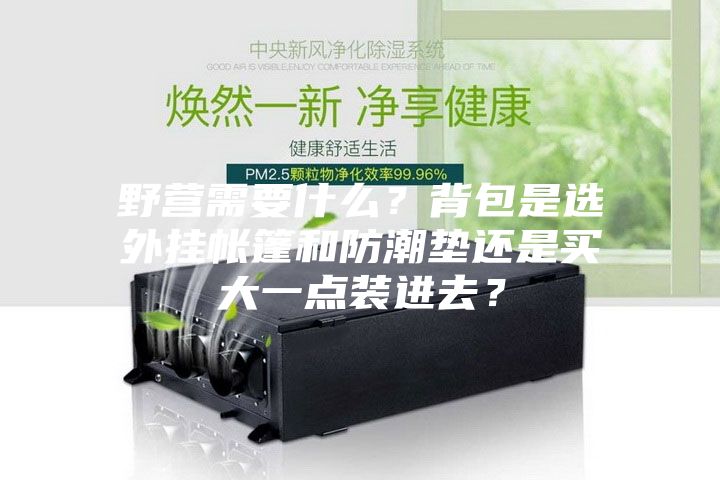 野營需要什么？背包是選外掛帳篷和防潮墊還是買大一點(diǎn)裝進(jìn)去？
