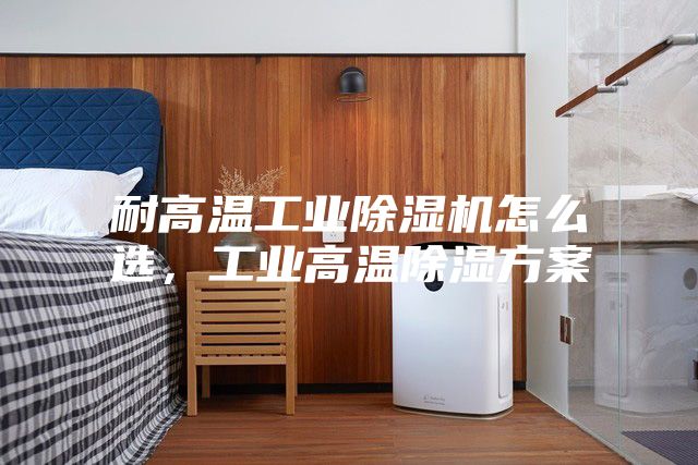 耐高溫工業(yè)除濕機(jī)怎么選，工業(yè)高溫除濕方案