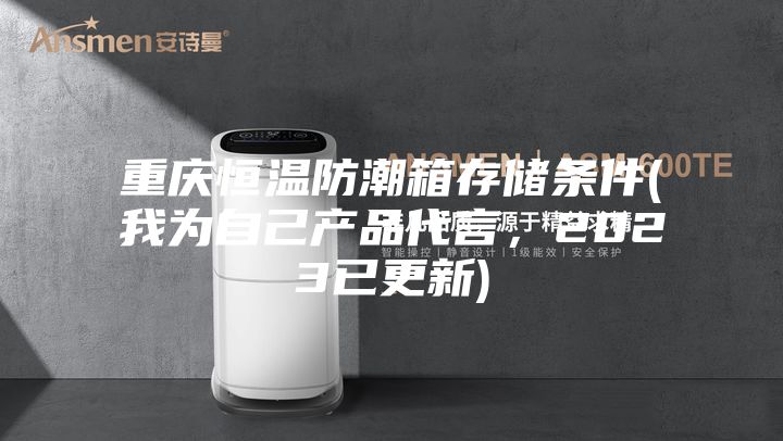 重慶恒溫防潮箱存儲條件(我為自己產(chǎn)品代言，2023已更新)