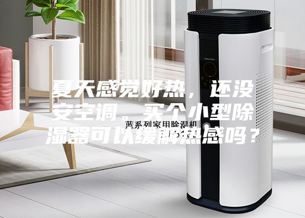 夏天感覺好熱，還沒安空調(diào)。買個小型除濕器可以緩解熱感嗎？