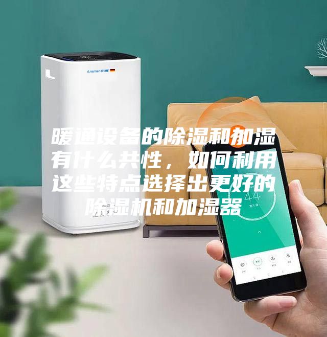 暖通設(shè)備的除濕和加濕有什么共性，如何利用這些特點選擇出更好的除濕機和加濕器