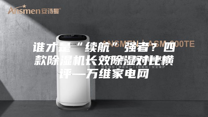 誰才是“續(xù)航”強(qiáng)者？四款除濕機(jī)長效除濕對比橫評—萬維家電網(wǎng)
