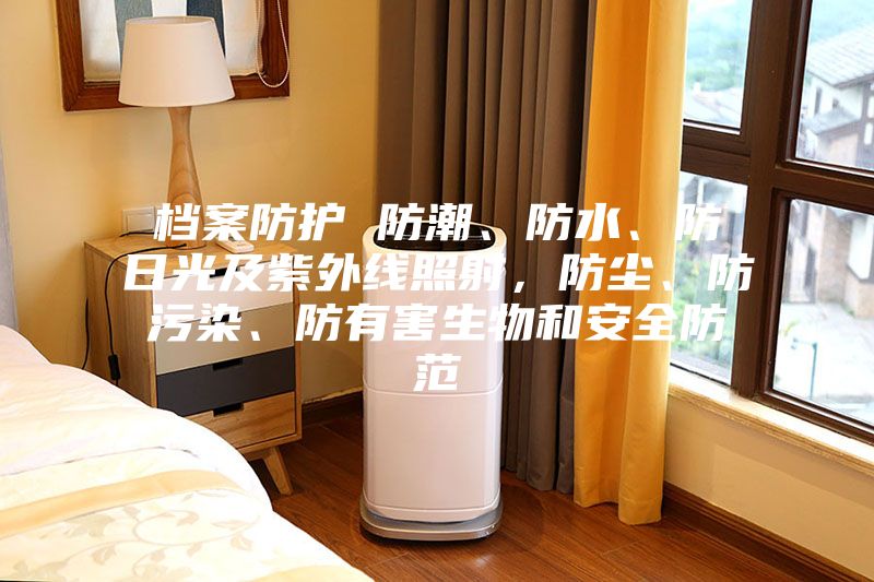 檔案防護(hù) 防潮、防水、防日光及紫外線照射，防塵、防污染、防有害生物和安全防范