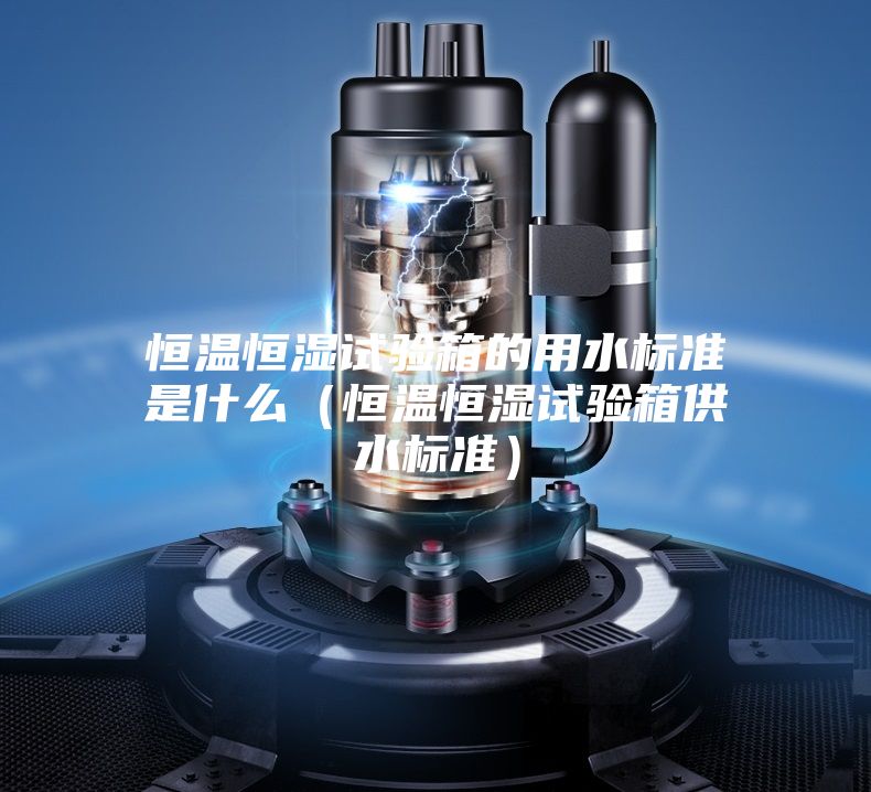 恒溫恒濕試驗箱的用水標(biāo)準是什么（恒溫恒濕試驗箱供水標(biāo)準）