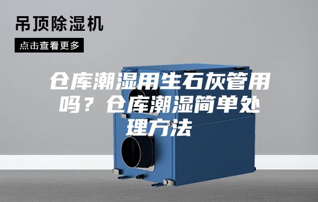 倉(cāng)庫(kù)潮濕用生石灰管用嗎？倉(cāng)庫(kù)潮濕簡(jiǎn)單處理方法