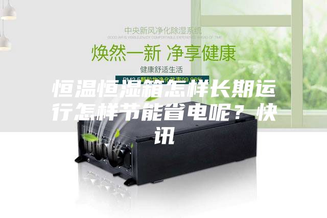 恒溫恒濕箱怎樣長(zhǎng)期運(yùn)行怎樣節(jié)能省電呢？快訊
