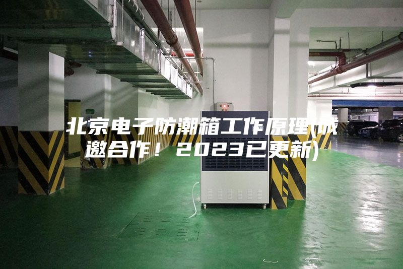 北京電子防潮箱工作原理(誠邀合作！2023已更新)