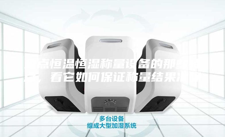 盤點(diǎn)恒溫恒濕稱量設(shè)備的那些特點(diǎn)，看它如何保證稱量結(jié)果準(zhǔn)確