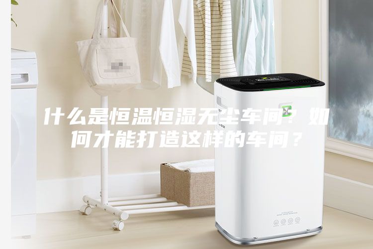 什么是恒溫恒濕無塵車間？如何才能打造這樣的車間？