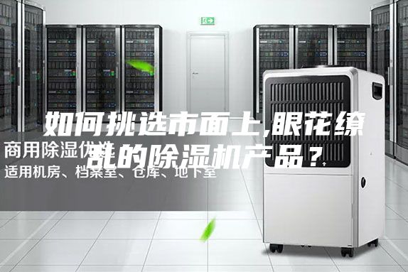 如何挑選市面上,眼花繚亂的除濕機產(chǎn)品？