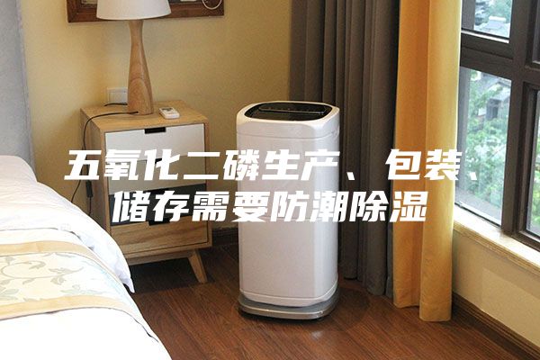 五氧化二磷生產、包裝、儲存需要防潮除濕