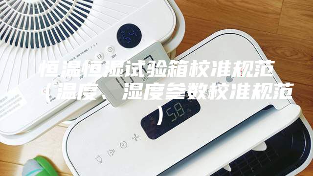 恒溫恒濕試驗箱校準規(guī)范（溫度、濕度參數(shù)校準規(guī)范）