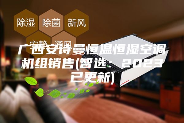 廣西安詩(shī)曼恒溫恒濕空調(diào)機(jī)組銷售(智選：2023已更新)