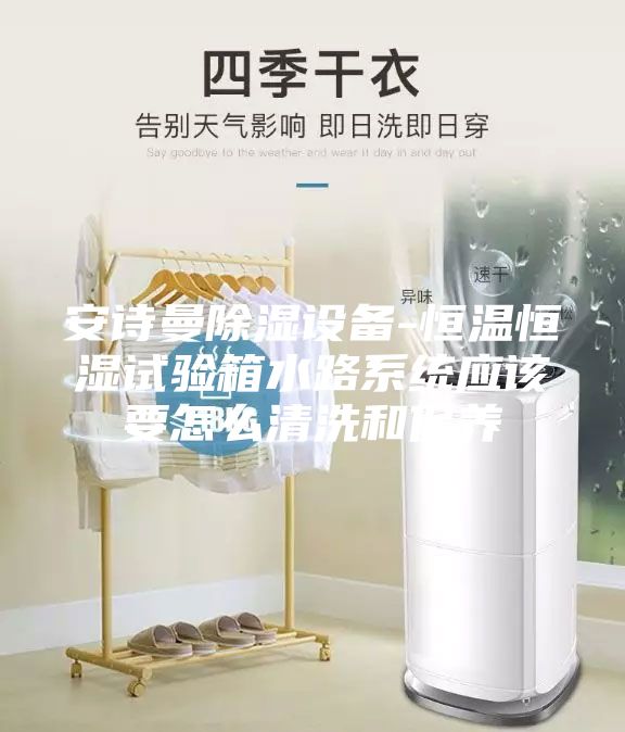 安詩曼除濕設(shè)備-恒溫恒濕試驗(yàn)箱水路系統(tǒng)應(yīng)該要怎么清洗和保養(yǎng)