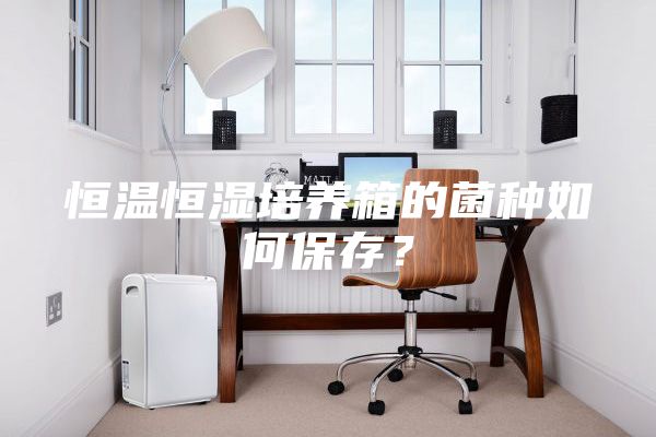 恒溫恒濕培養(yǎng)箱的菌種如何保存？