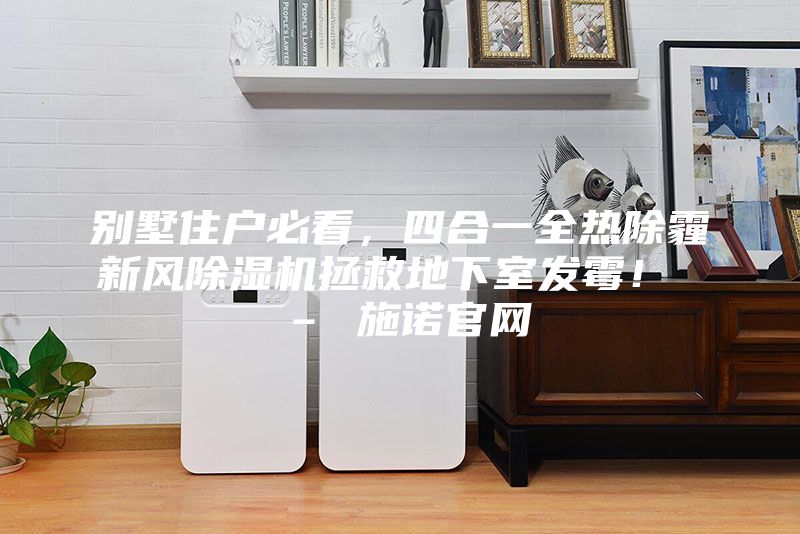別墅住戶必看，四合一全熱除霾新風除濕機拯救地下室發(fā)霉！ – 施諾官網
