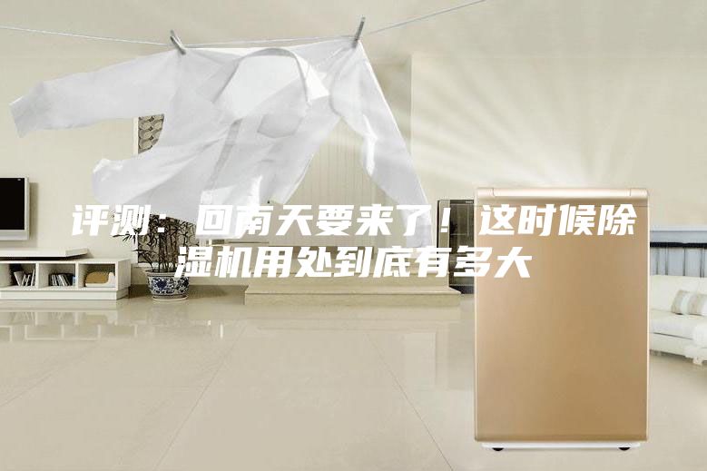 評測：回南天要來了！這時候除濕機用處到底有多大