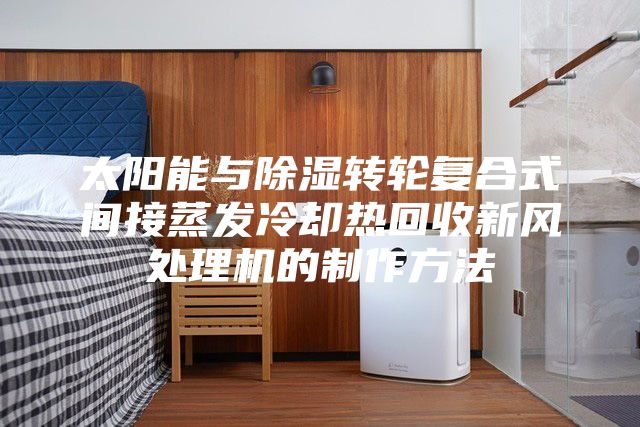 太陽能與除濕轉輪復合式間接蒸發(fā)冷卻熱回收新風處理機的制作方法