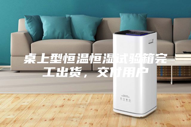 桌上型恒溫恒濕試驗箱完工出貨，交付用戶