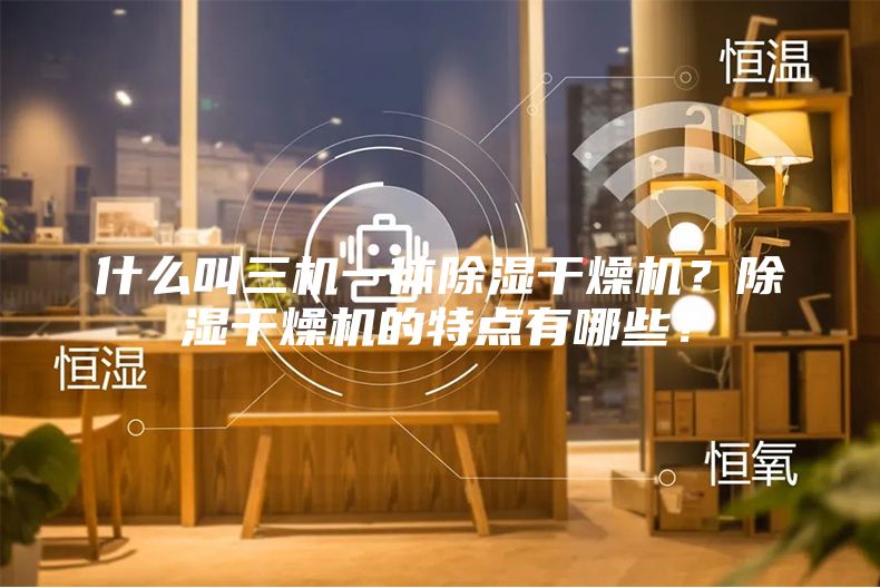 什么叫三機(jī)一體除濕干燥機(jī)？除濕干燥機(jī)的特點(diǎn)有哪些？