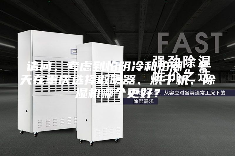 請(qǐng)問，考慮到怕陰冷和怕潮，冬天在重慶選擇取暖器、烘干機(jī)、除濕機(jī)哪個(gè)更好？
