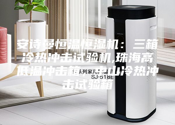 安詩曼恒溫恒濕機(jī)：三箱冷熱沖擊試驗(yàn)機(jī),珠海高低溫沖擊箱，中山冷熱沖擊試驗(yàn)箱