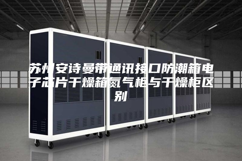 蘇州安詩曼帶通訊接口防潮箱電子芯片干燥箱氮?dú)夤衽c干燥柜區(qū)別