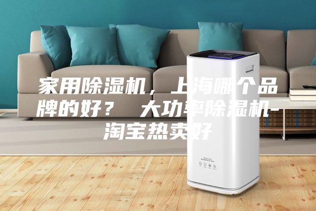 家用除濕機(jī)，上海哪個品牌的好？ 大功率除濕機(jī)-淘寶熱賣好