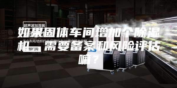 如果固體車間增加個除濕機，需要備案和風(fēng)險評估嘛？