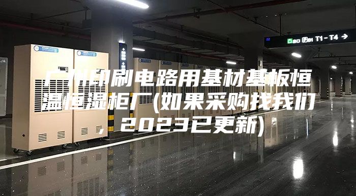 廣州印刷電路用基材基板恒溫恒濕柜廠(如果采購找我們，2023已更新)
