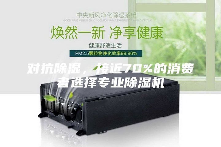 對抗除濕，接近70%的消費者選擇專業(yè)除濕機