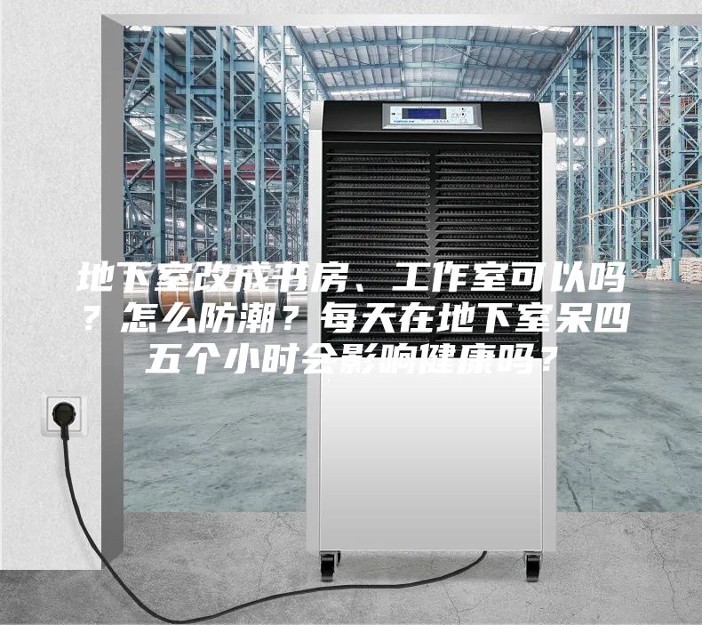 地下室改成書房、工作室可以嗎？怎么防潮？每天在地下室呆四五個小時會影響健康嗎？
