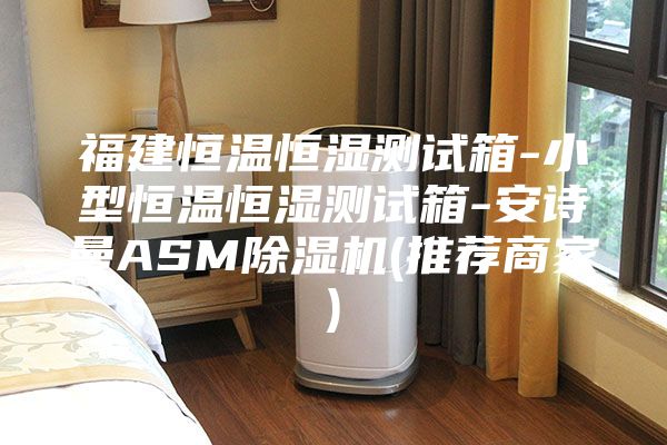 福建恒溫恒濕測試箱-小型恒溫恒濕測試箱-安詩曼ASM除濕機(jī)(推薦商家)