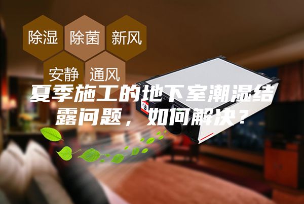 夏季施工的地下室潮濕結(jié)露問題，如何解決？