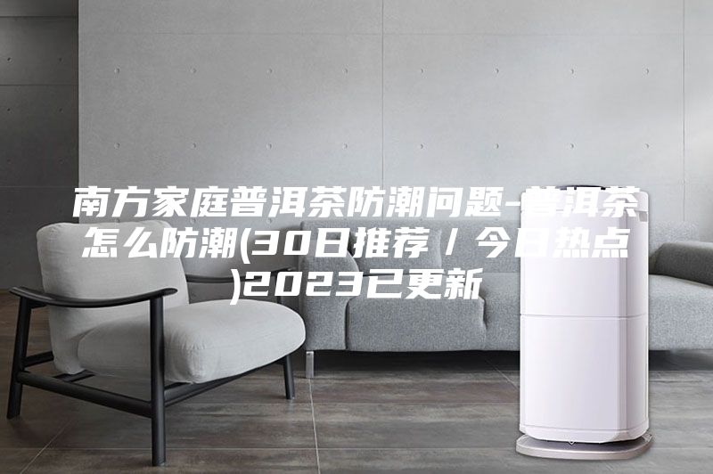 南方家庭普洱茶防潮問題-普洱茶怎么防潮(30日推薦／今日熱點(diǎn))2023已更新