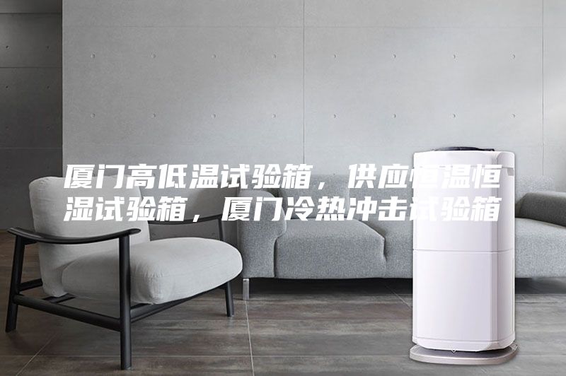廈門高低溫試驗(yàn)箱，供應(yīng)恒溫恒濕試驗(yàn)箱，廈門冷熱沖擊試驗(yàn)箱