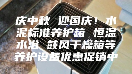 慶中秋 迎國慶！水泥標準養(yǎng)護箱 恒溫水浴 鼓風干燥箱等養(yǎng)護設(shè)備優(yōu)惠促銷中