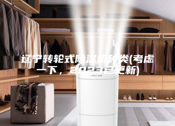 遼寧轉(zhuǎn)輪式除濕機種類(考慮一下，2023已更新)