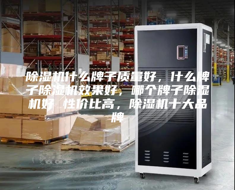 除濕機什么牌子質(zhì)量好，什么牌子除濕機效果好，哪個牌子除濕機好 性價比高，除濕機十大品牌