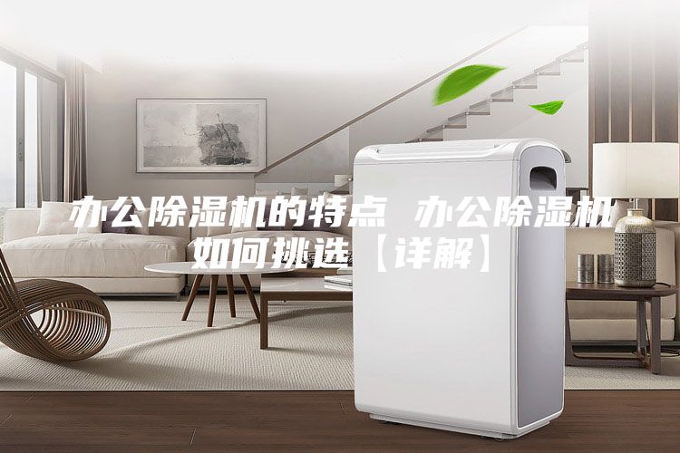 辦公除濕機(jī)的特點(diǎn) 辦公除濕機(jī)如何挑選【詳解】
