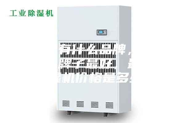 除濕機(jī)有什么品牌，除濕機(jī)哪個(gè)牌子最好，最好的除濕機(jī)價(jià)格是多少？