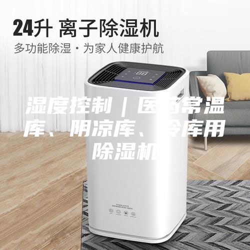 濕度控制｜醫(yī)藥常溫庫、陰涼庫、冷庫用除濕機(jī)