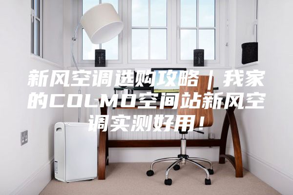 新風(fēng)空調(diào)選購(gòu)攻略｜我家的COLMO空間站新風(fēng)空調(diào)實(shí)測(cè)好用！