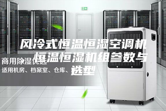 風(fēng)冷式恒溫恒濕空調(diào)機，恒溫恒濕機組參數(shù)與選型