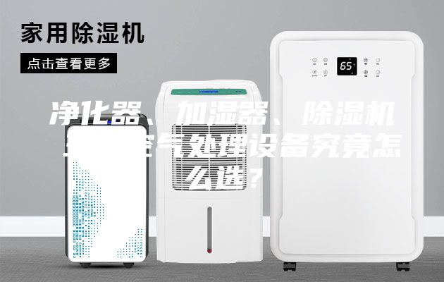 凈化器、加濕器、除濕機(jī) 三大空氣處理設(shè)備究竟怎么選？