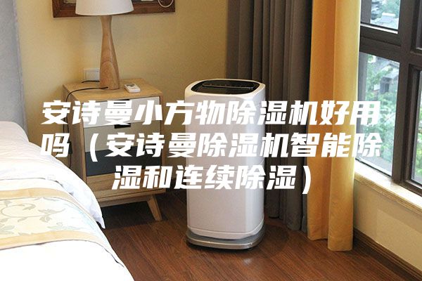 安詩(shī)曼小方物除濕機(jī)好用嗎（安詩(shī)曼除濕機(jī)智能除濕和連續(xù)除濕）