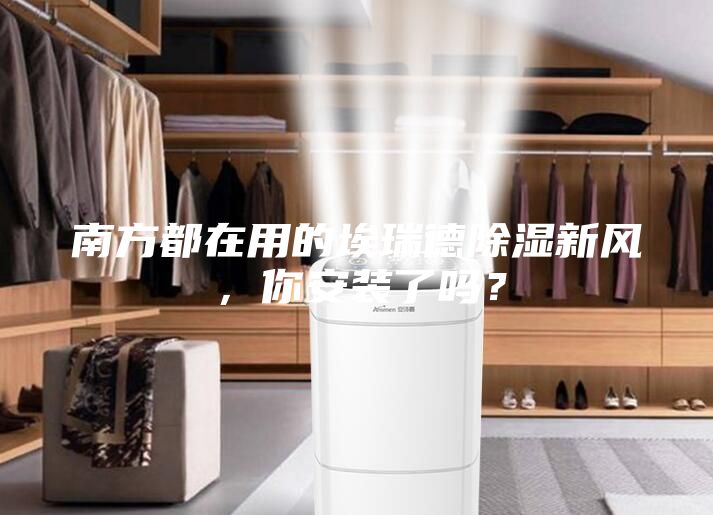 南方都在用的埃瑞德除濕新風(fēng)，你安裝了嗎？