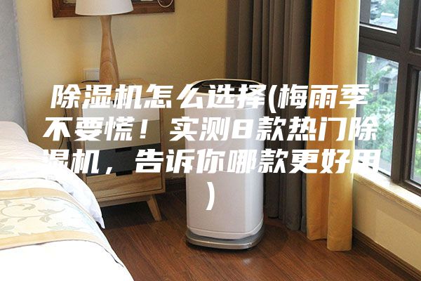 除濕機(jī)怎么選擇(梅雨季不要慌！實(shí)測(cè)8款熱門(mén)除濕機(jī)，告訴你哪款更好用)