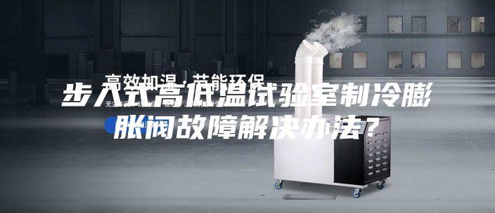 步入式高低溫試驗(yàn)室制冷膨脹閥故障解決辦法？
